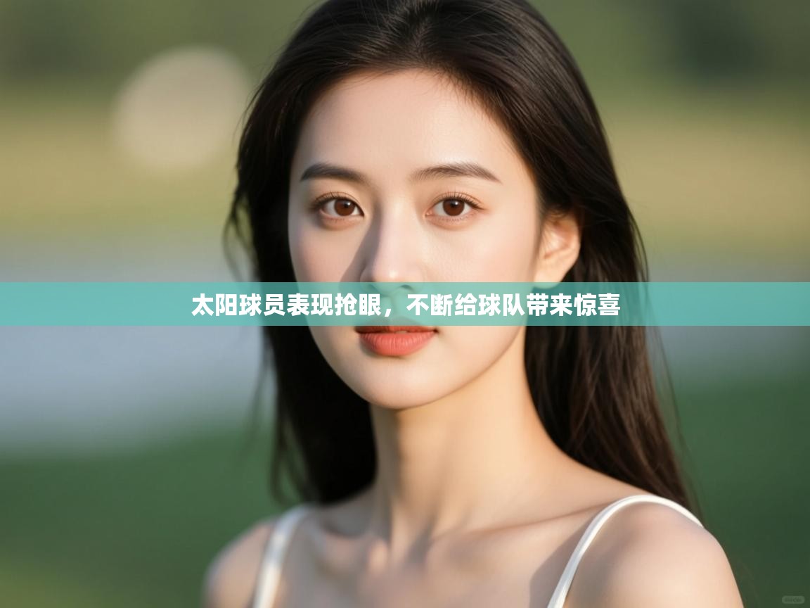 开云网页版-太阳球员表现抢眼，不断给球队带来惊喜  第1张