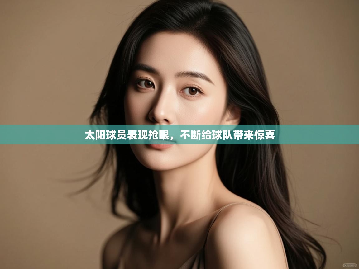 开云网页版-太阳球员表现抢眼，不断给球队带来惊喜  第3张