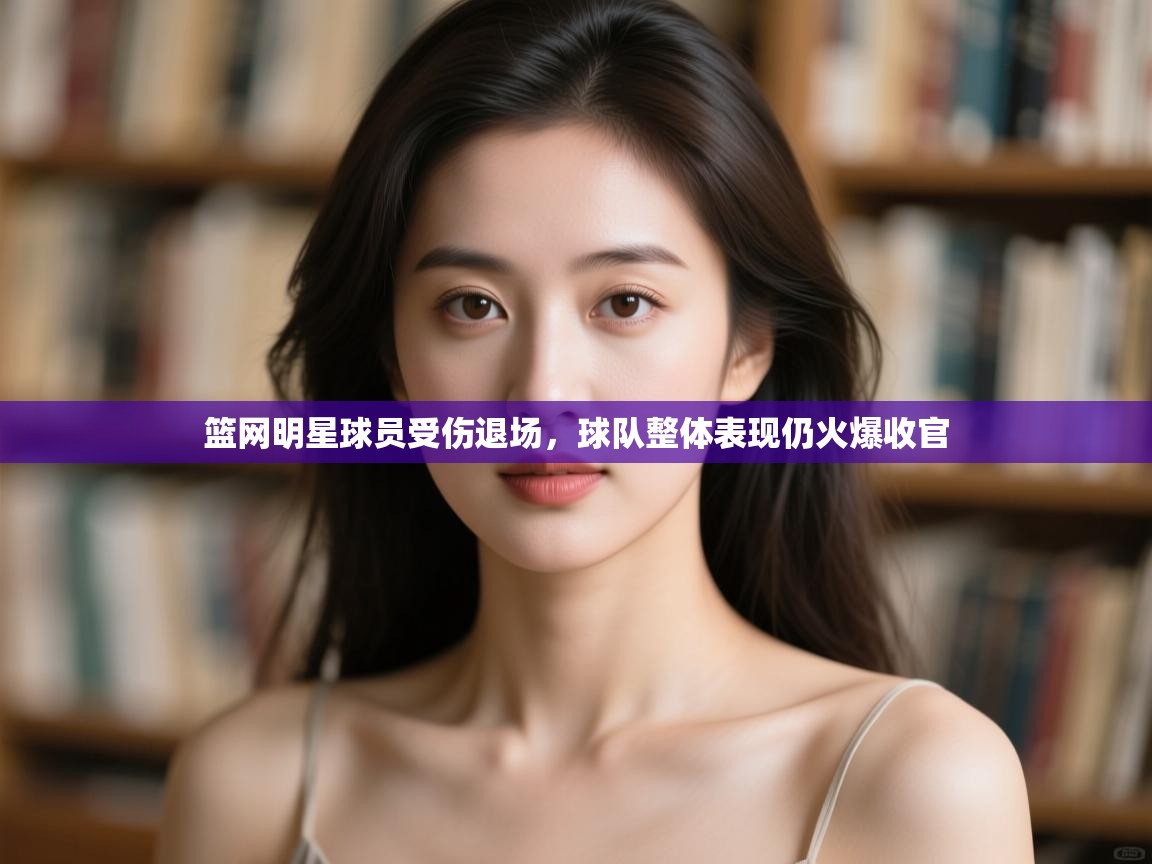 开云体育客服在线咨询-篮网明星球员受伤退场，球队整体表现仍火爆收官  第3张