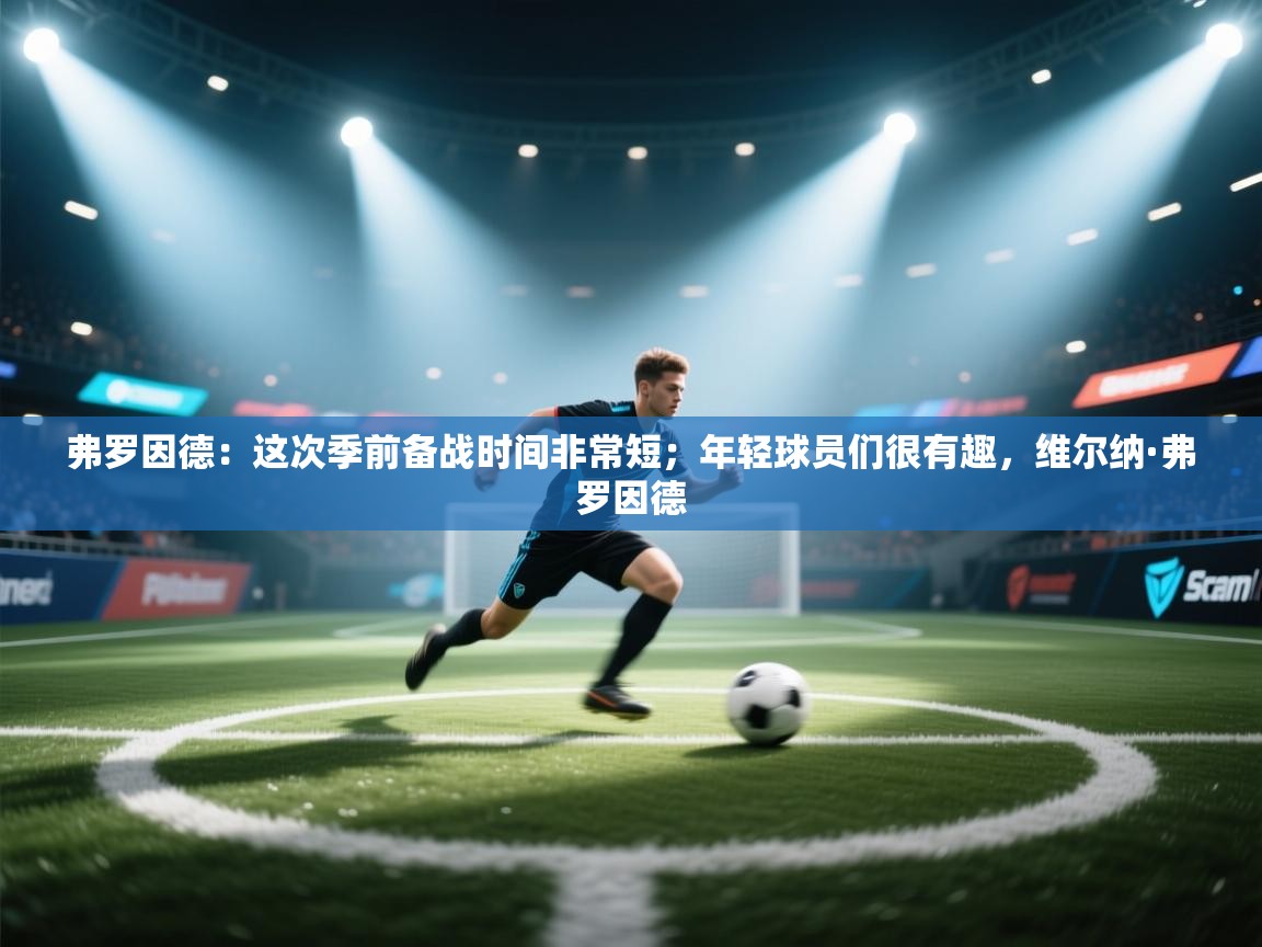 开云赛事-弗罗因德：这次季前备战时间非常短；年轻球员们很有趣，维尔纳·弗罗因德  第4张