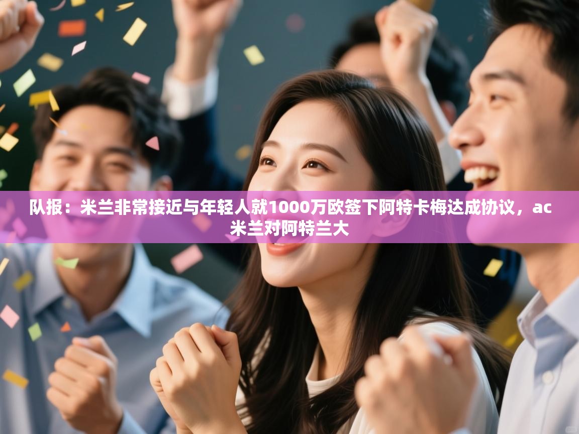 开云kaiyun体育app入口下载官网-队报：米兰非常接近与年轻人就1000万欧签下阿特卡梅达成协议，ac米兰对阿特兰大  第1张