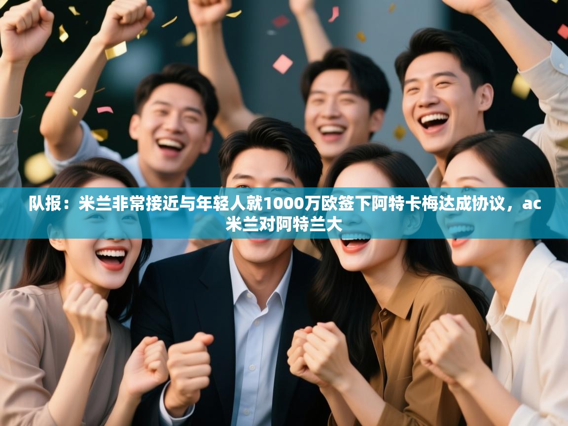 开云kaiyun体育app入口下载官网-队报：米兰非常接近与年轻人就1000万欧签下阿特卡梅达成协议，ac米兰对阿特兰大  第2张