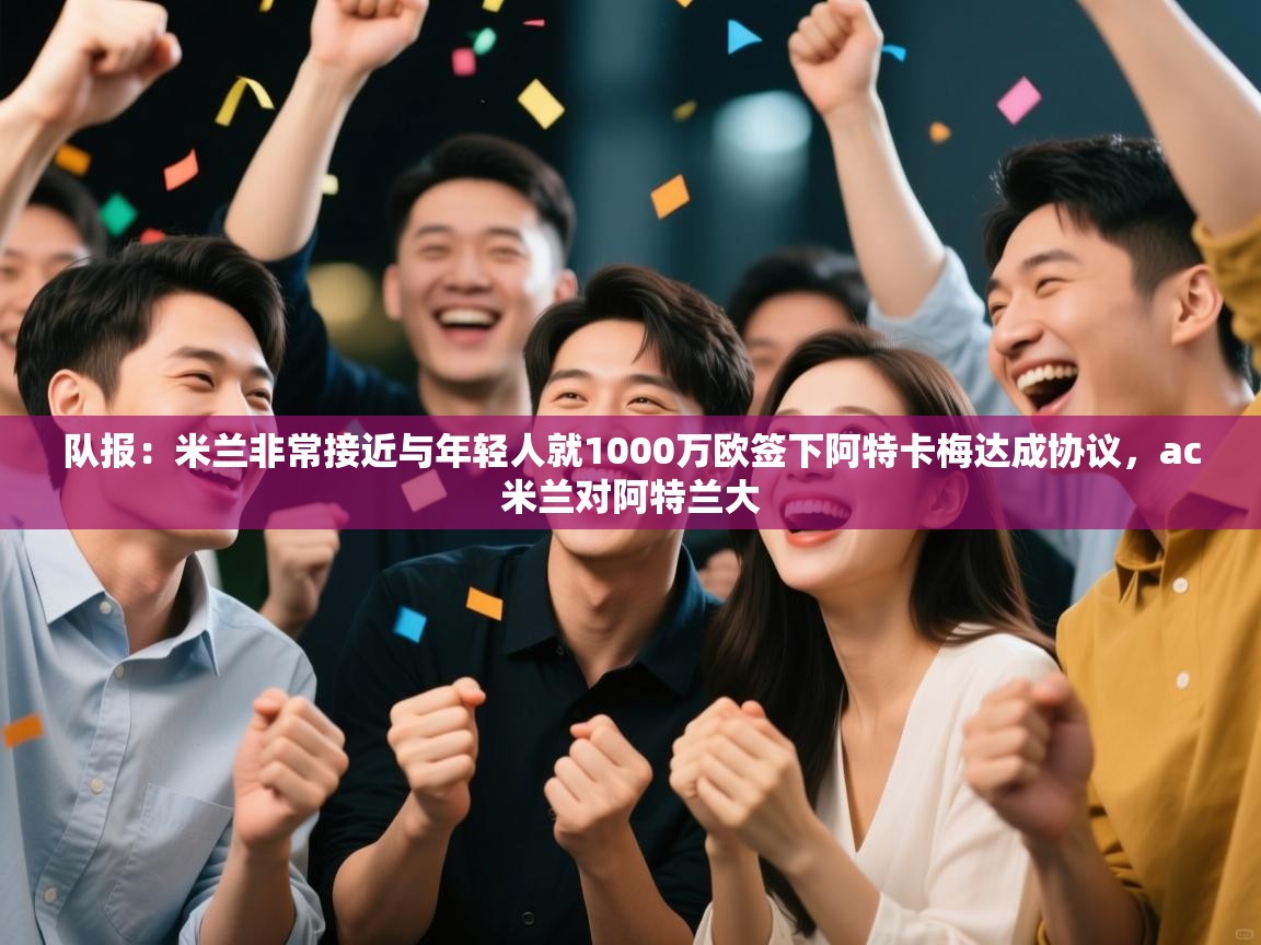 开云kaiyun体育app入口下载官网-队报：米兰非常接近与年轻人就1000万欧签下阿特卡梅达成协议，ac米兰对阿特兰大  第3张