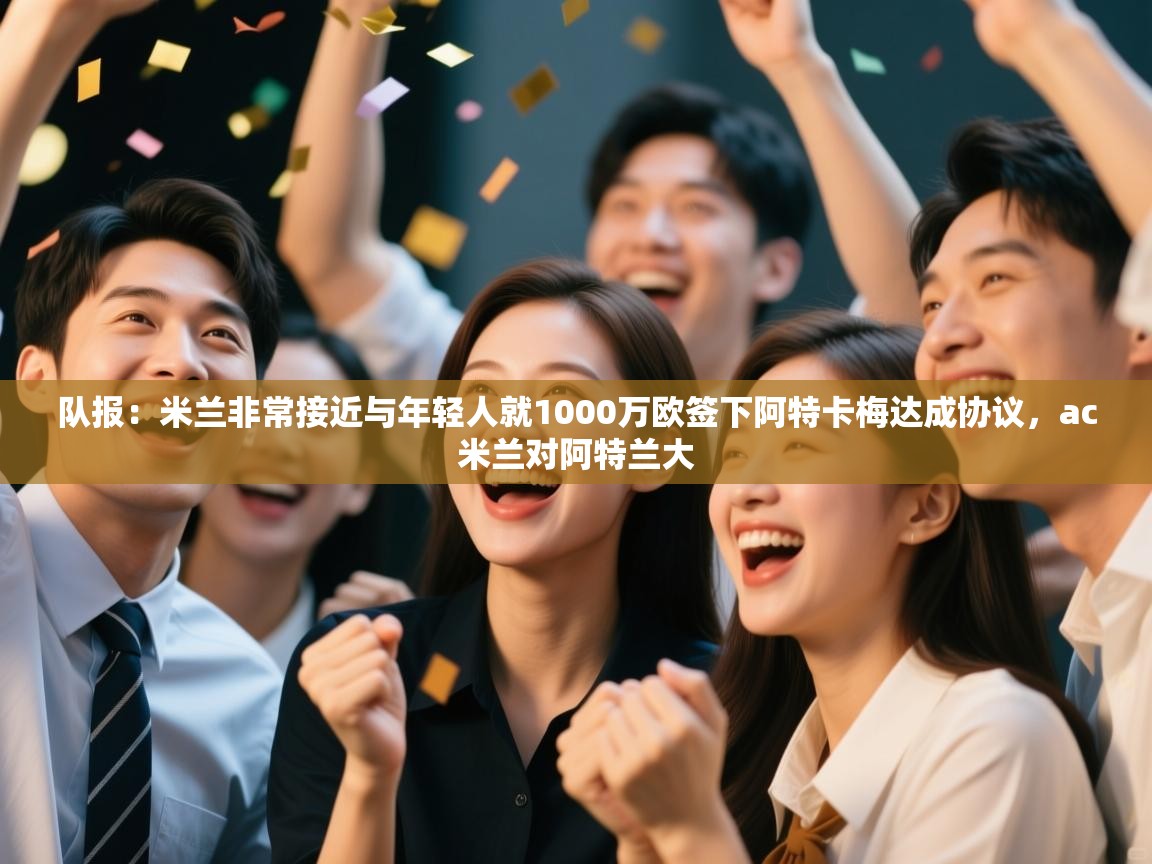 开云kaiyun体育app入口下载官网-队报：米兰非常接近与年轻人就1000万欧签下阿特卡梅达成协议，ac米兰对阿特兰大  第4张