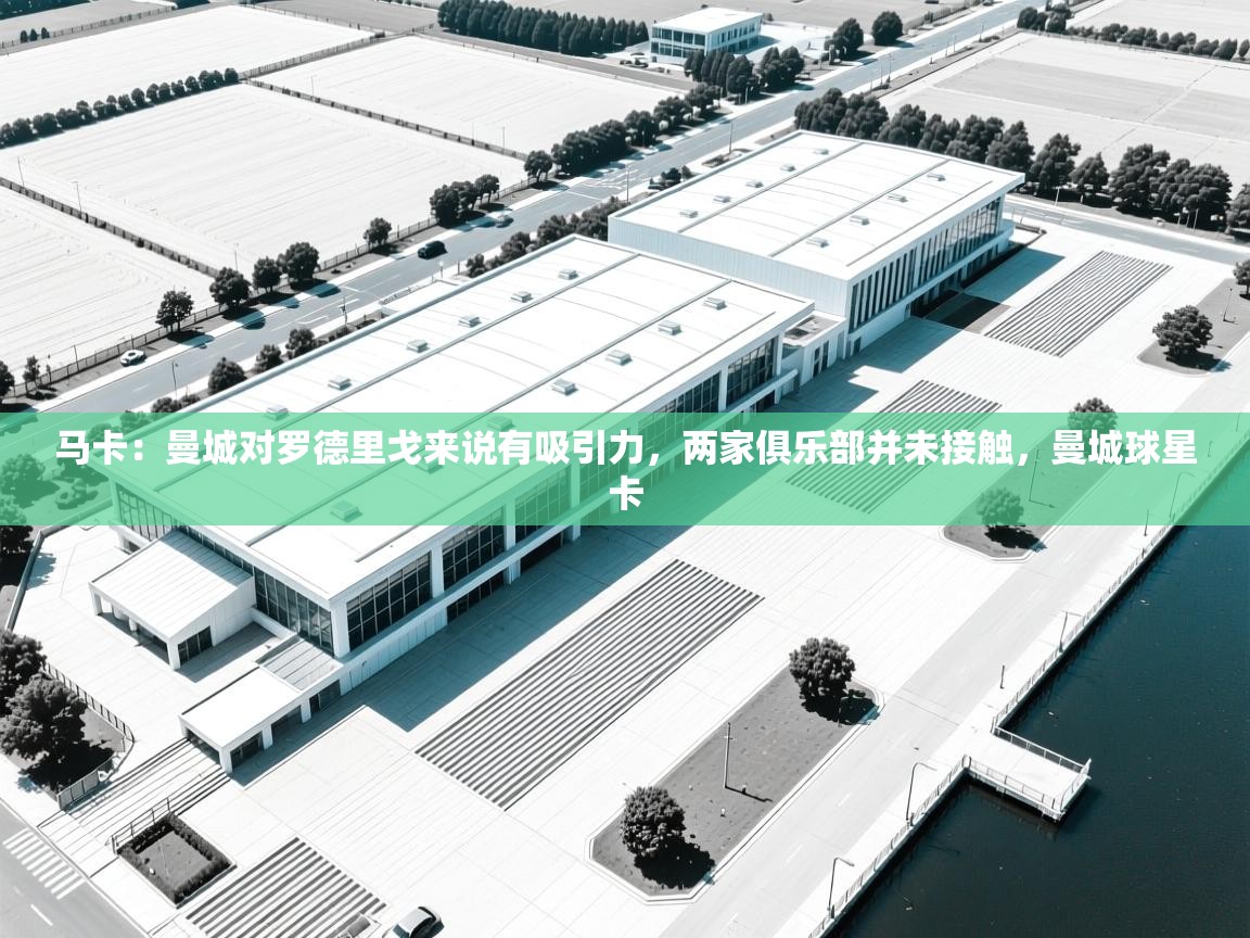 开云体育注册app-马卡：曼城对罗德里戈来说有吸引力，两家俱乐部并未接触，曼城球星卡  第2张