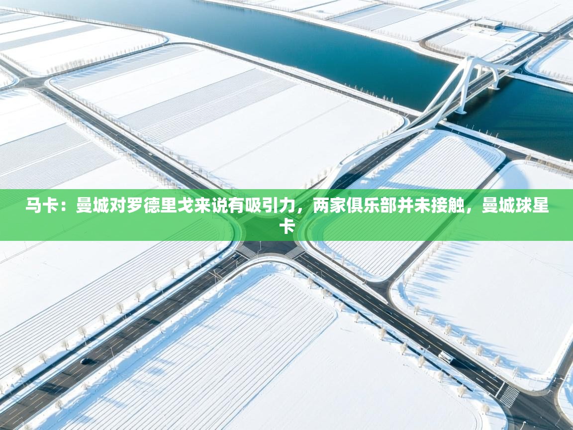 开云体育注册app-马卡：曼城对罗德里戈来说有吸引力，两家俱乐部并未接触，曼城球星卡  第4张