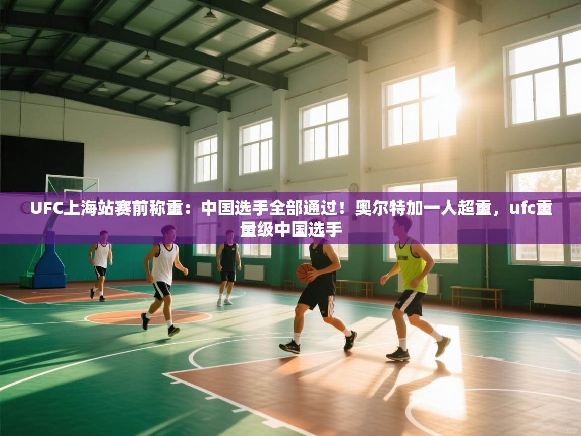 云开体育官网-UFC上海站赛前称重:中国选手全部通过!奥尔特加一人超重,ufc重量级中国选手 第1张