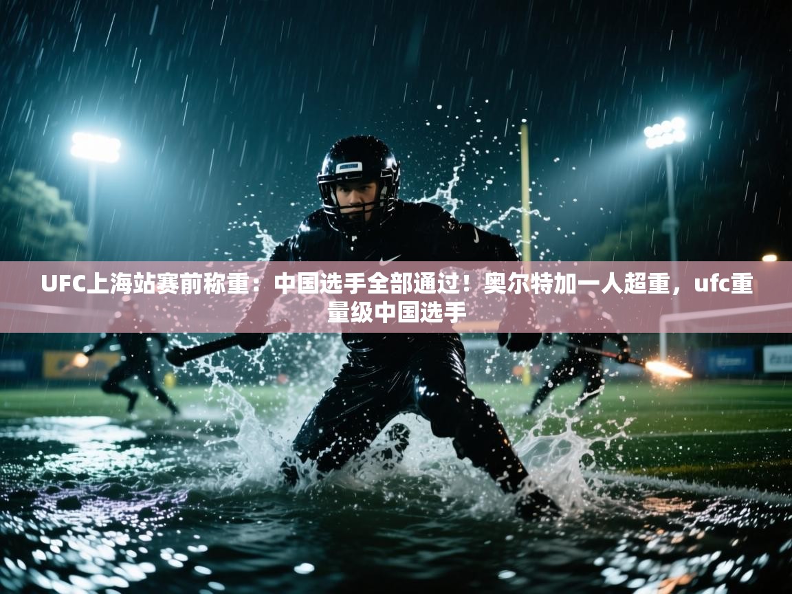 云开体育官网-UFC上海站赛前称重:中国选手全部通过!奥尔特加一人超重,ufc重量级中国选手 第2张