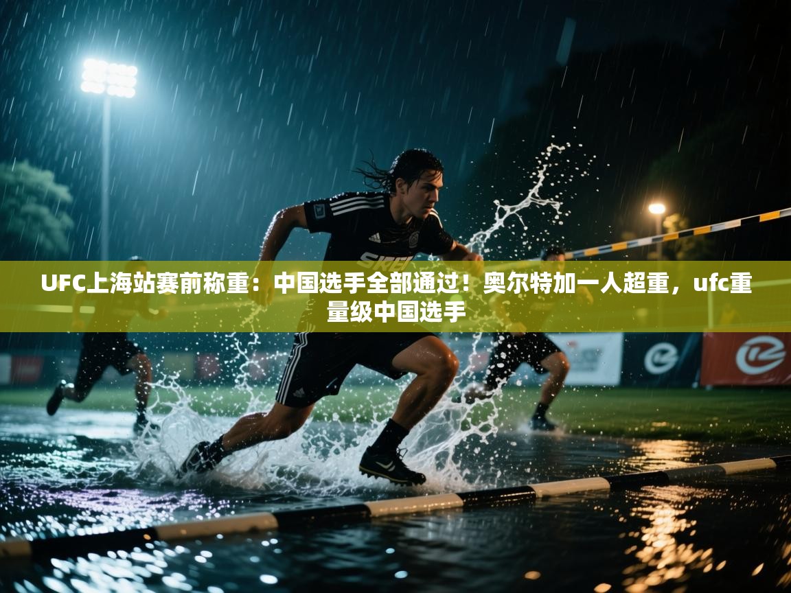 云开体育官网-UFC上海站赛前称重:中国选手全部通过!奥尔特加一人超重,ufc重量级中国选手 第3张