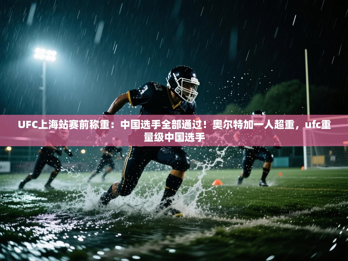 云开体育官网-UFC上海站赛前称重:中国选手全部通过!奥尔特加一人超重,ufc重量级中国选手 第4张