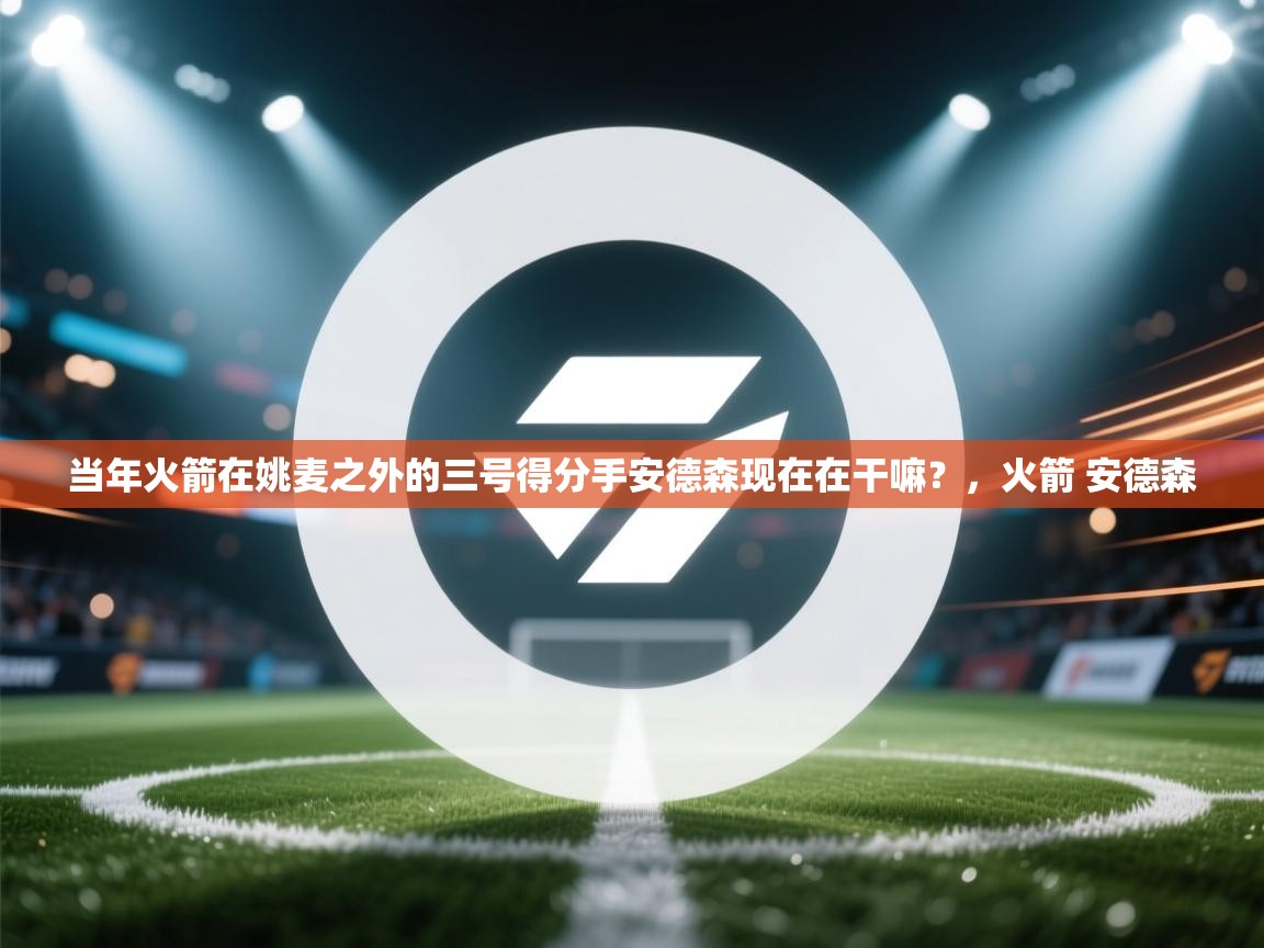 开云体育推送通知设置-当年火箭在姚麦之外的三号得分手安德森现在在干嘛？，火箭 安德森  第1张