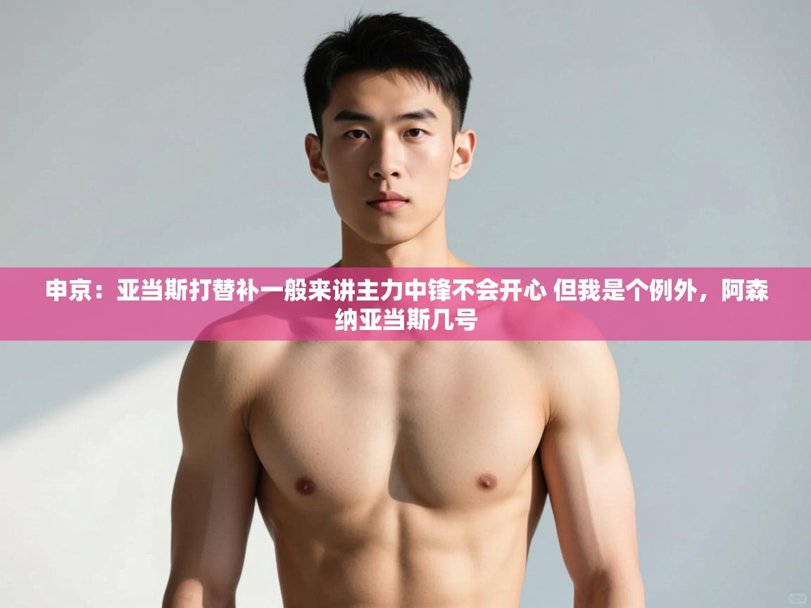 开云·体育kaiyun官方网站_kaiyun sports-申京：亚当斯打替补一般来讲主力中锋不会开心 但我是个例外，阿森纳亚当斯几号  第3张