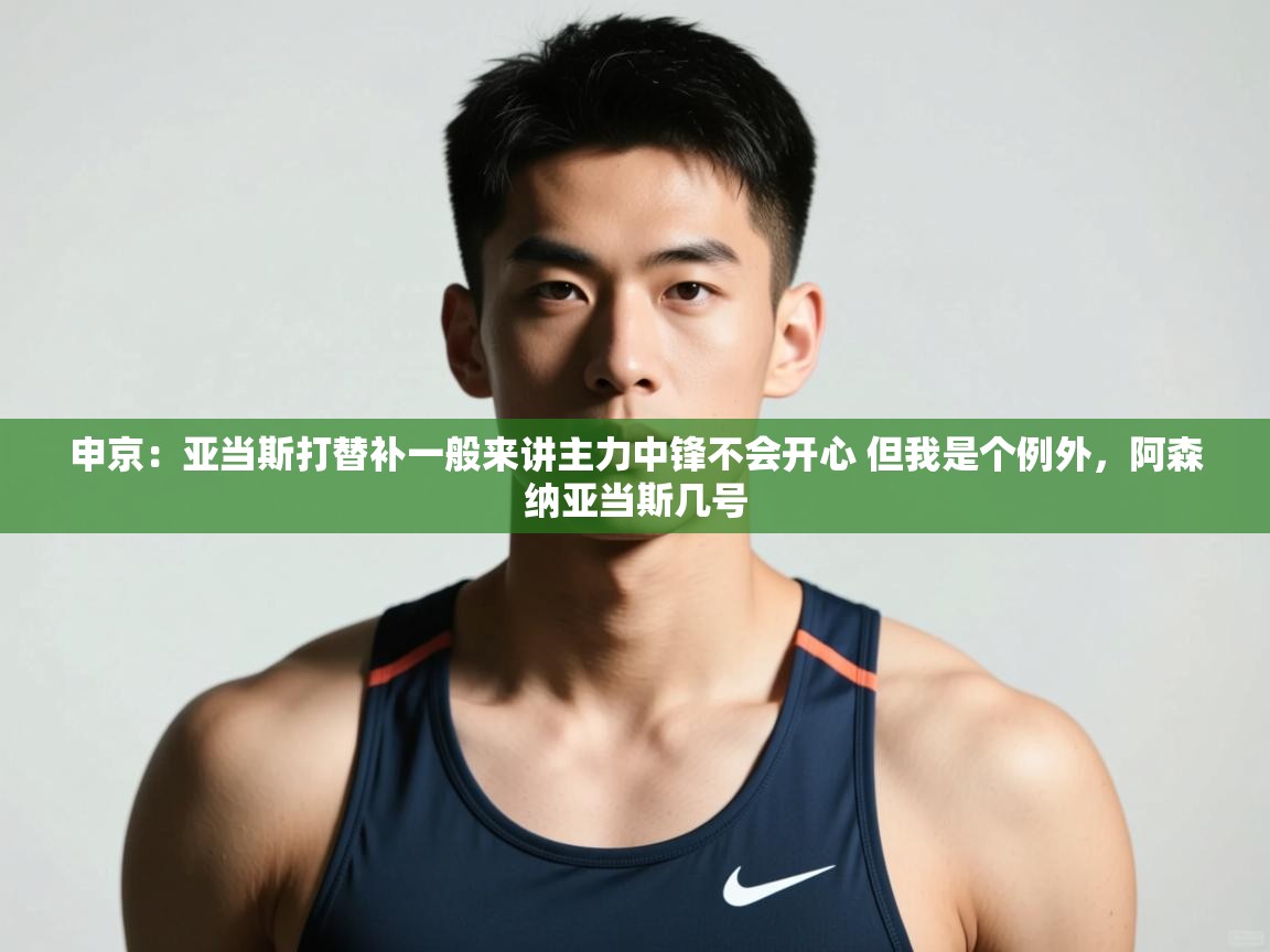 开云·体育kaiyun官方网站_kaiyun sports-申京：亚当斯打替补一般来讲主力中锋不会开心 但我是个例外，阿森纳亚当斯几号  第4张