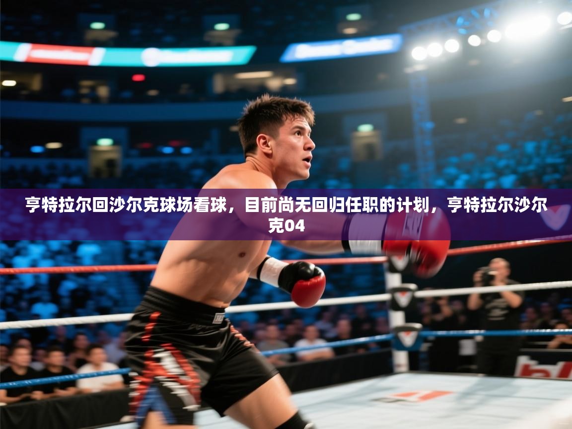 开云体育VIP权益说明-亨特拉尔回沙尔克球场看球，目前尚无回归任职的计划，亨特拉尔沙尔克04  第2张