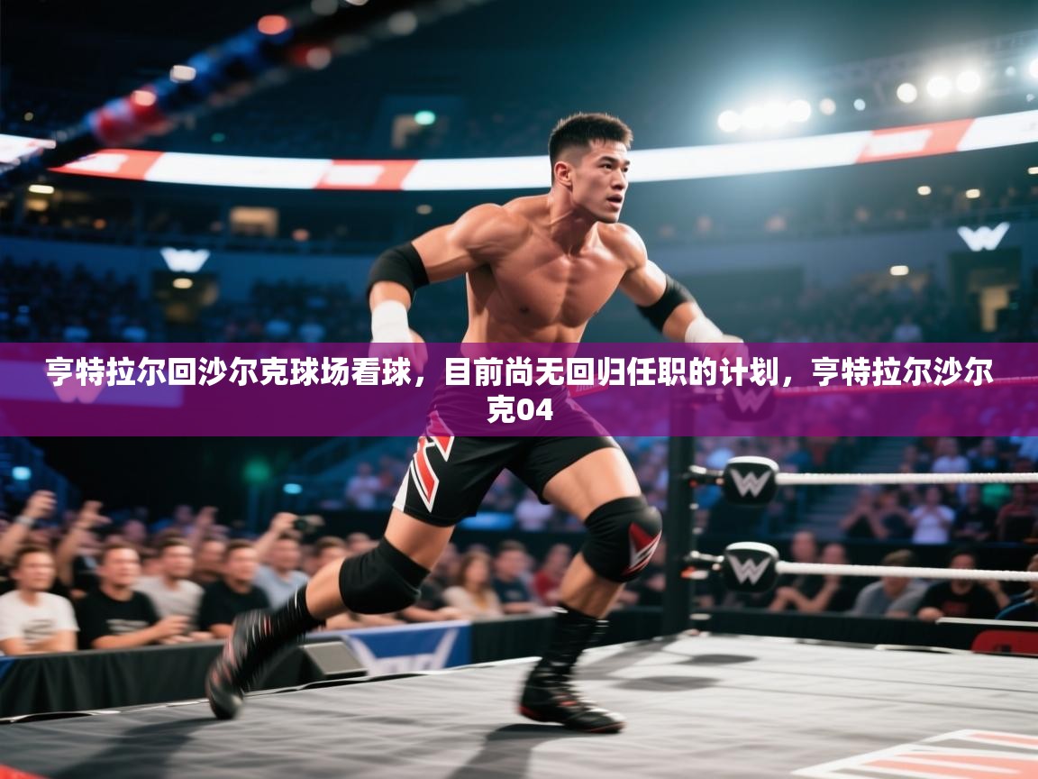 开云体育VIP权益说明-亨特拉尔回沙尔克球场看球，目前尚无回归任职的计划，亨特拉尔沙尔克04  第3张