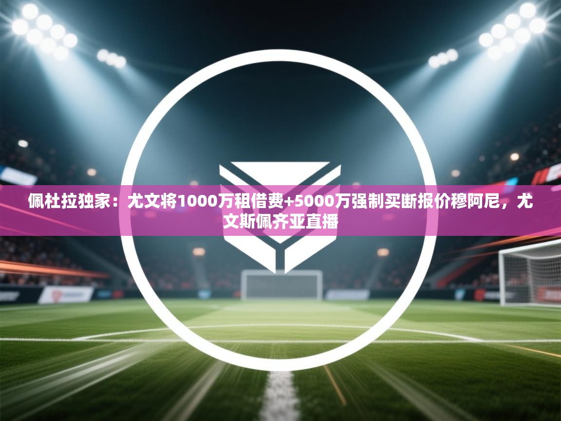 开云直播-佩杜拉独家：尤文将1000万租借费+5000万强制买断报价穆阿尼，尤文斯佩齐亚直播  第3张