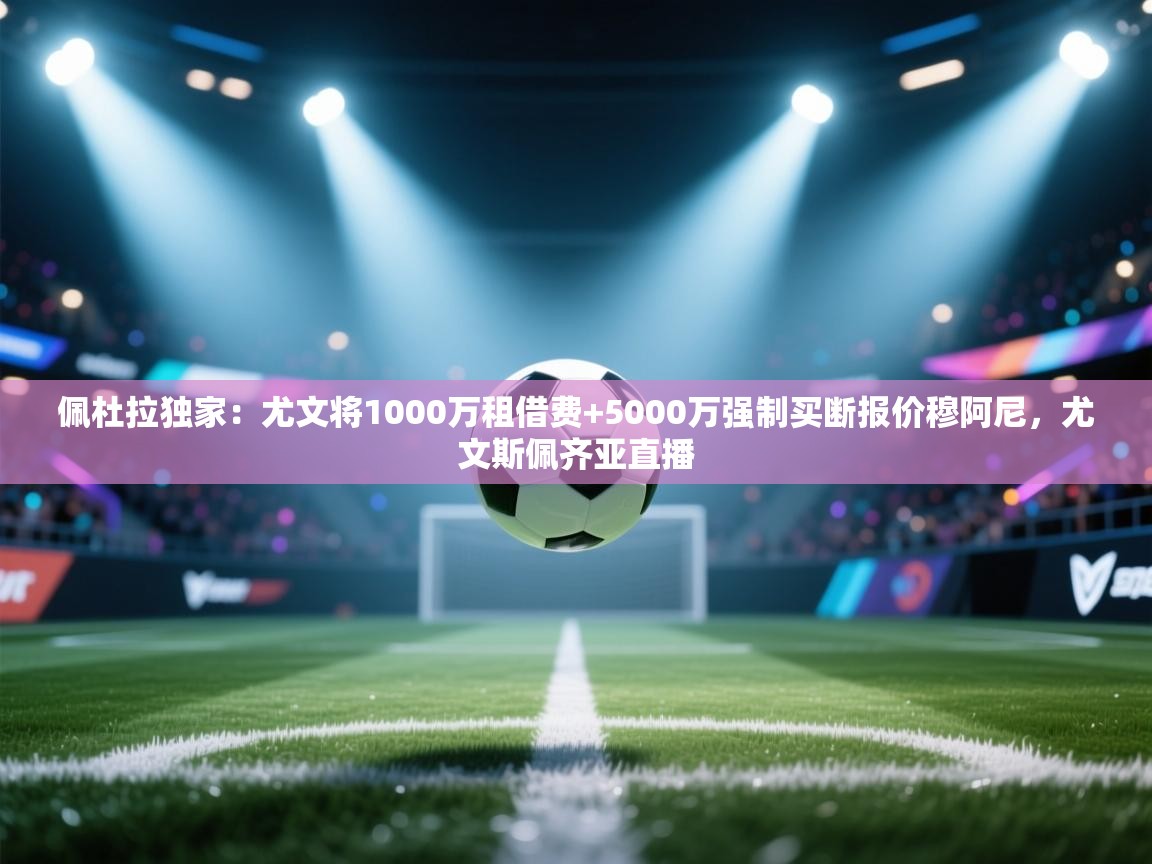 开云直播-佩杜拉独家：尤文将1000万租借费+5000万强制买断报价穆阿尼，尤文斯佩齐亚直播  第4张