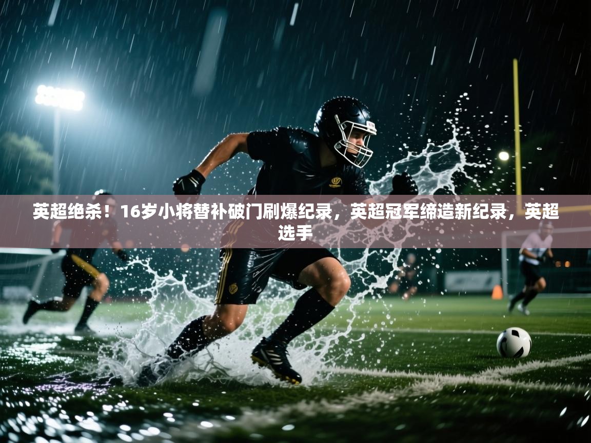 云开体育app网页版入口-英超绝杀！16岁小将替补破门刷爆纪录，英超冠军缔造新纪录，英超选手  第1张