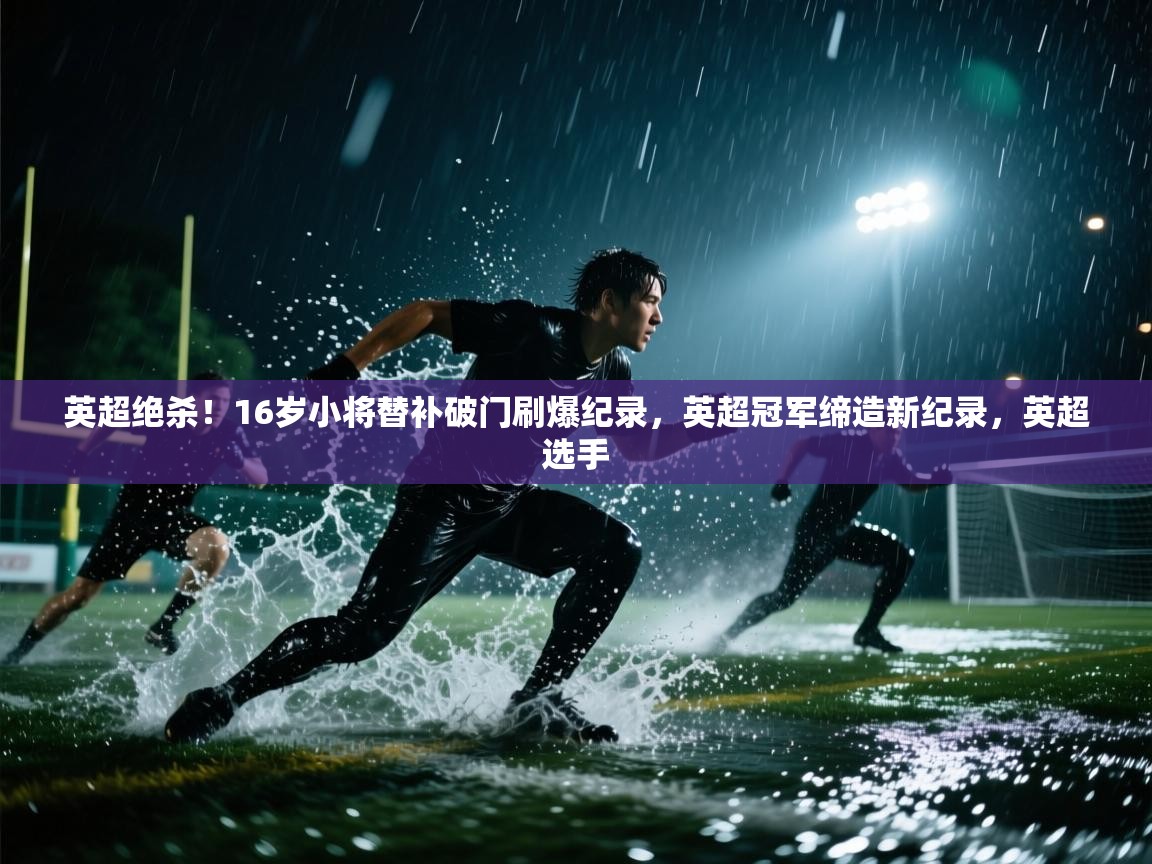 云开体育app网页版入口-英超绝杀！16岁小将替补破门刷爆纪录，英超冠军缔造新纪录，英超选手  第3张