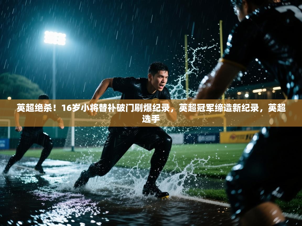 云开体育app网页版入口-英超绝杀！16岁小将替补破门刷爆纪录，英超冠军缔造新纪录，英超选手  第4张