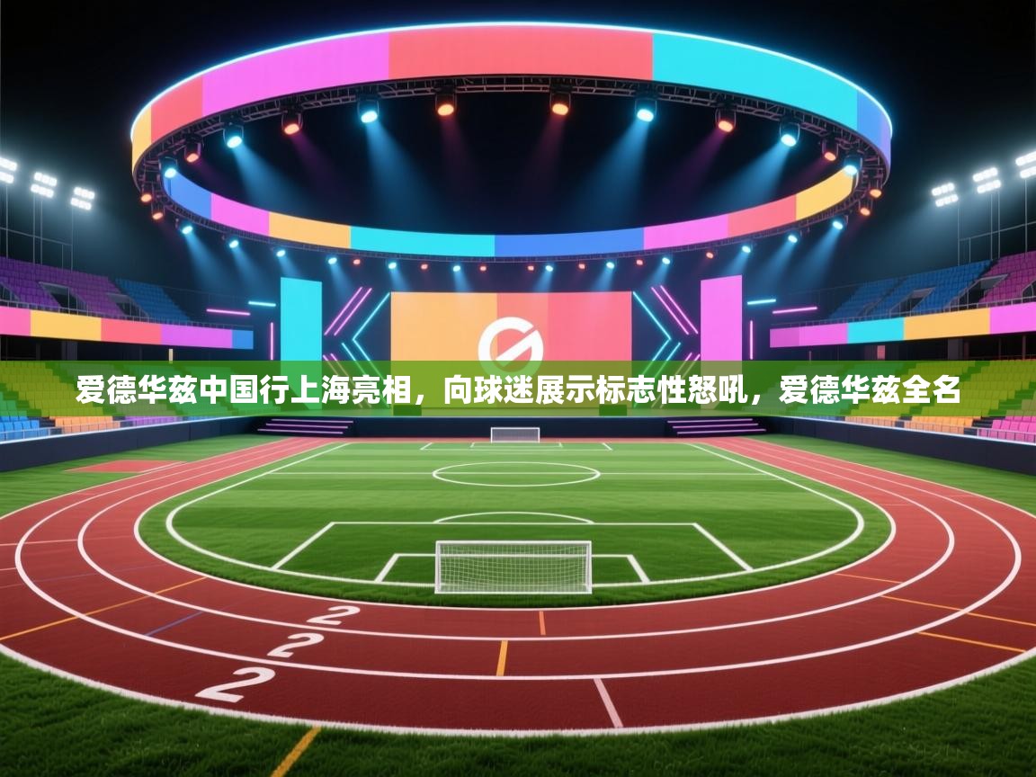 开云体育在线玩-爱德华兹中国行上海亮相,向球迷展示标志性怒吼,爱德华兹全名 第1张