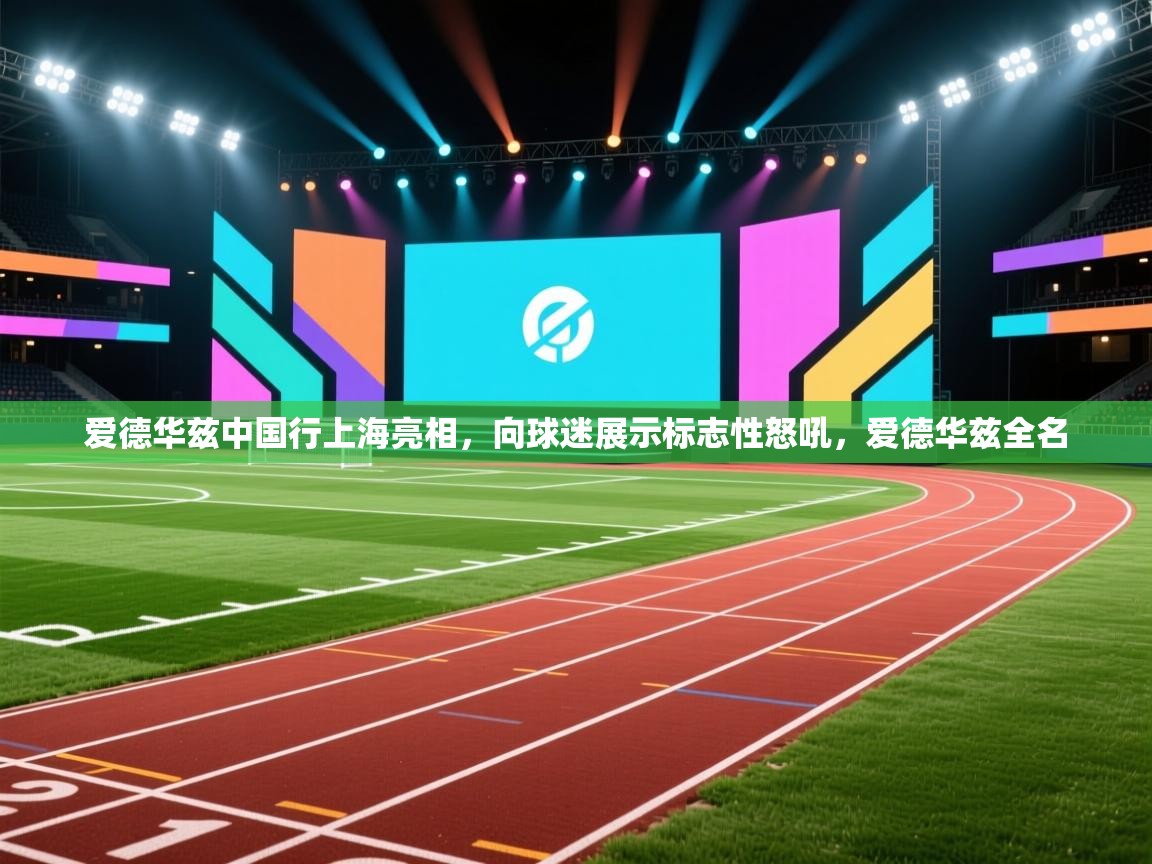 开云体育在线玩-爱德华兹中国行上海亮相,向球迷展示标志性怒吼,爱德华兹全名 第2张