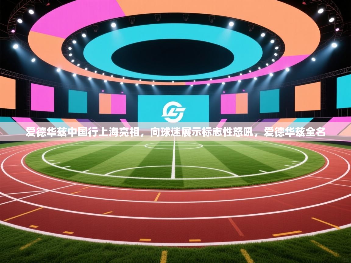 开云体育在线玩-爱德华兹中国行上海亮相,向球迷展示标志性怒吼,爱德华兹全名 第3张