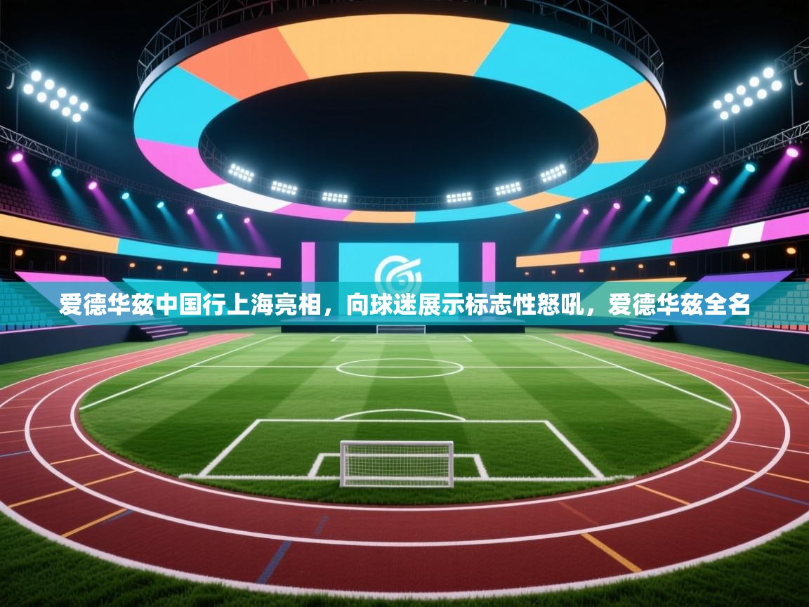 开云体育在线玩-爱德华兹中国行上海亮相,向球迷展示标志性怒吼,爱德华兹全名 第4张