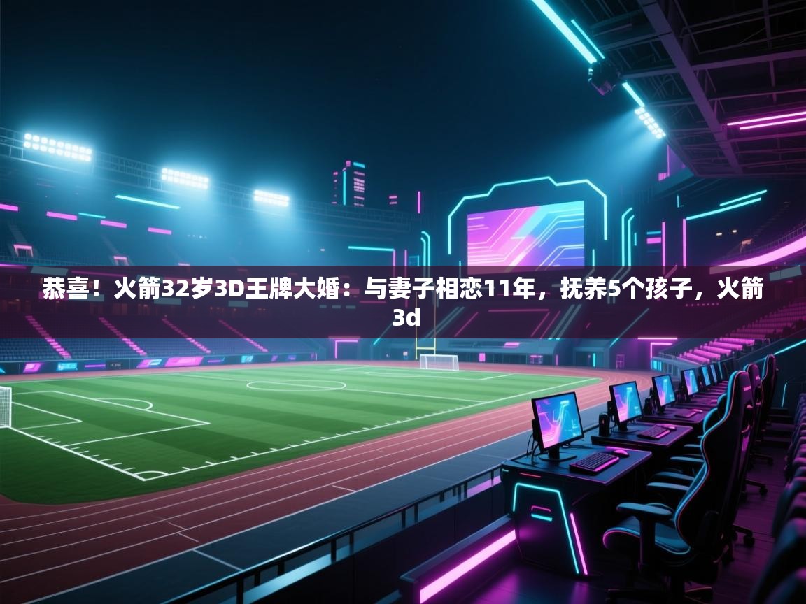开云赛事直播-恭喜！火箭32岁3D王牌大婚：与妻子相恋11年，抚养5个孩子，火箭 3d  第3张