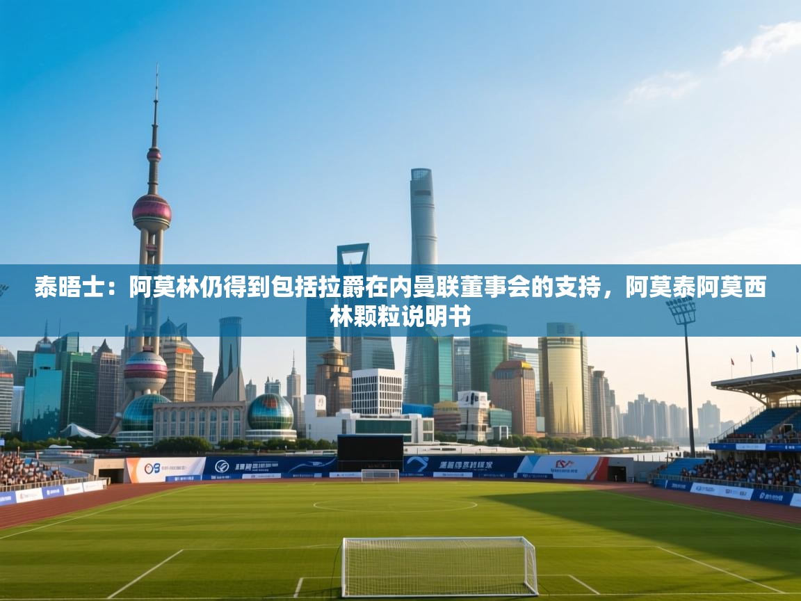 云开体育入口-泰晤士：阿莫林仍得到包括拉爵在内曼联董事会的支持，阿莫泰阿莫西林颗粒说明书  第2张