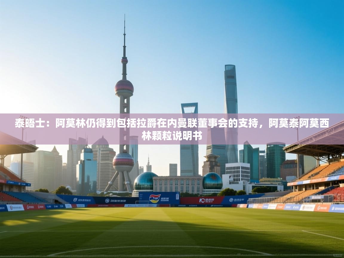 云开体育入口-泰晤士：阿莫林仍得到包括拉爵在内曼联董事会的支持，阿莫泰阿莫西林颗粒说明书  第4张