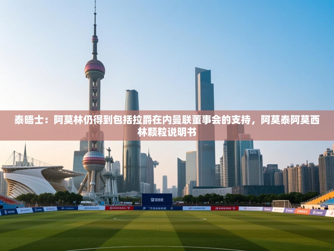 云开体育入口-泰晤士：阿莫林仍得到包括拉爵在内曼联董事会的支持，阿莫泰阿莫西林颗粒说明书  第3张