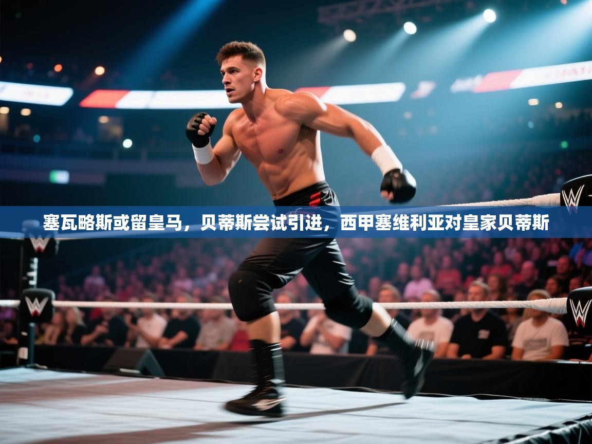 开云体育绑定手机指南-塞瓦略斯或留皇马,贝蒂斯尝试引进,西甲塞维利亚对皇家贝蒂斯 第1张