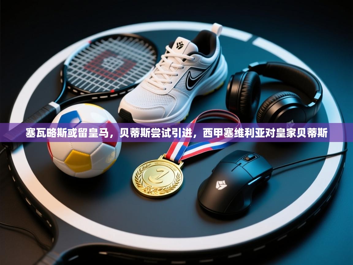 开云体育绑定手机指南-塞瓦略斯或留皇马,贝蒂斯尝试引进,西甲塞维利亚对皇家贝蒂斯 第2张