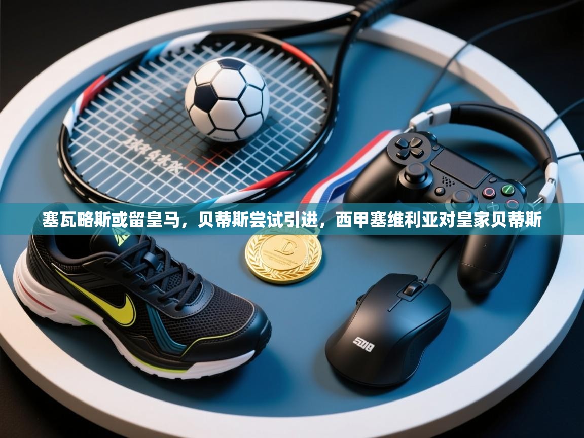 开云体育绑定手机指南-塞瓦略斯或留皇马,贝蒂斯尝试引进,西甲塞维利亚对皇家贝蒂斯 第3张