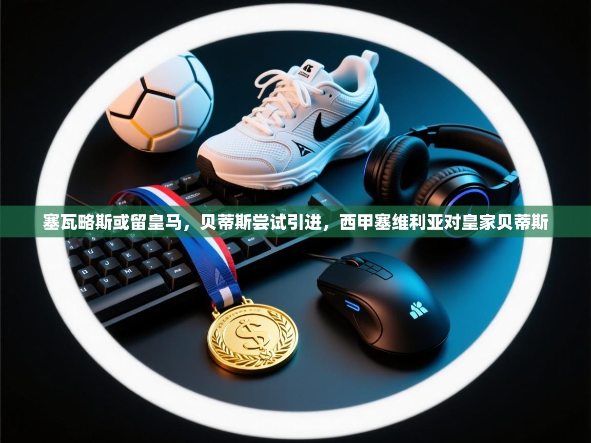 开云体育绑定手机指南-塞瓦略斯或留皇马,贝蒂斯尝试引进,西甲塞维利亚对皇家贝蒂斯 第4张