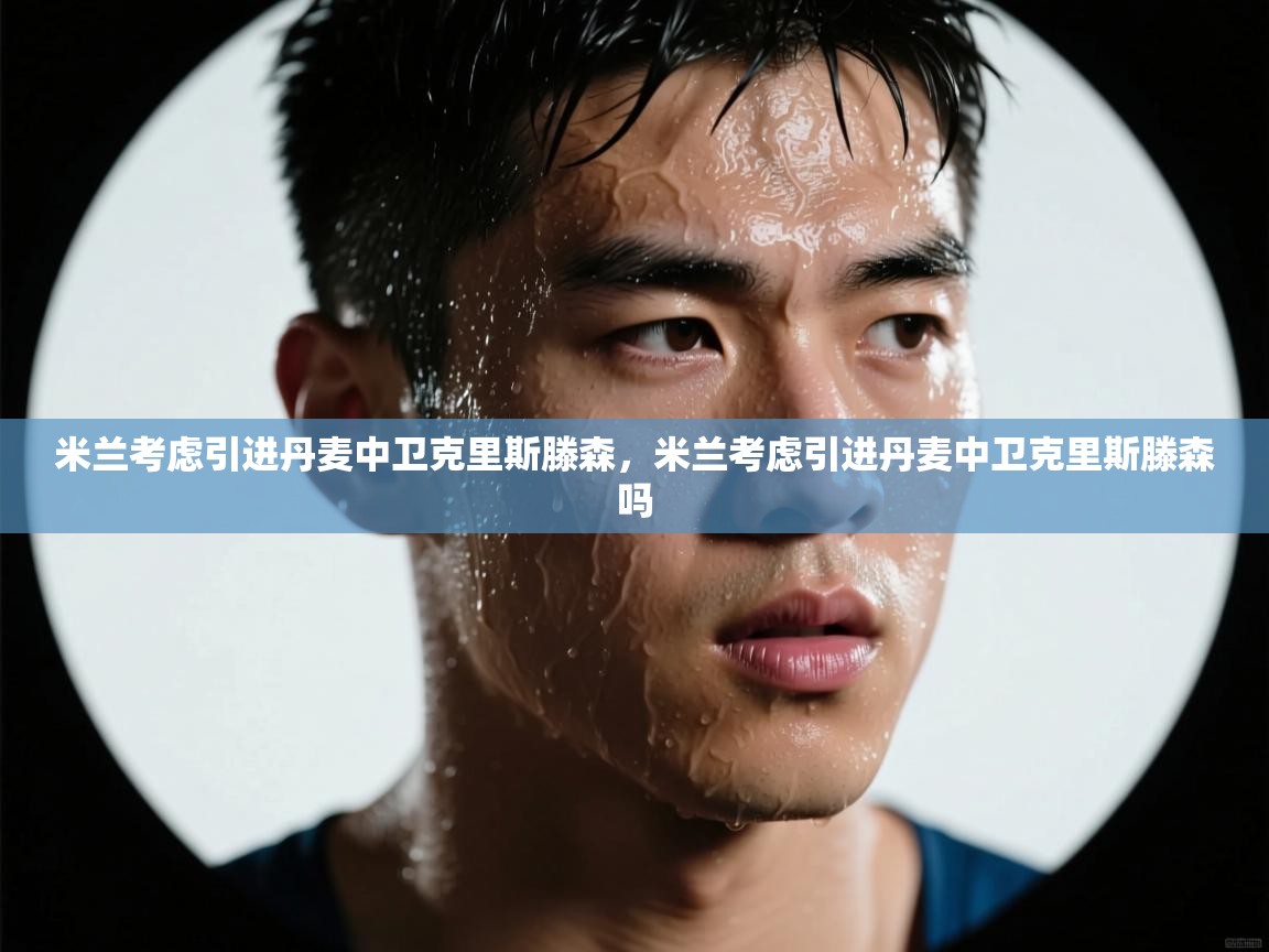 云开体育app官网登录入口-米兰考虑引进丹麦中卫克里斯滕森，米兰考虑引进丹麦中卫克里斯滕森吗  第2张