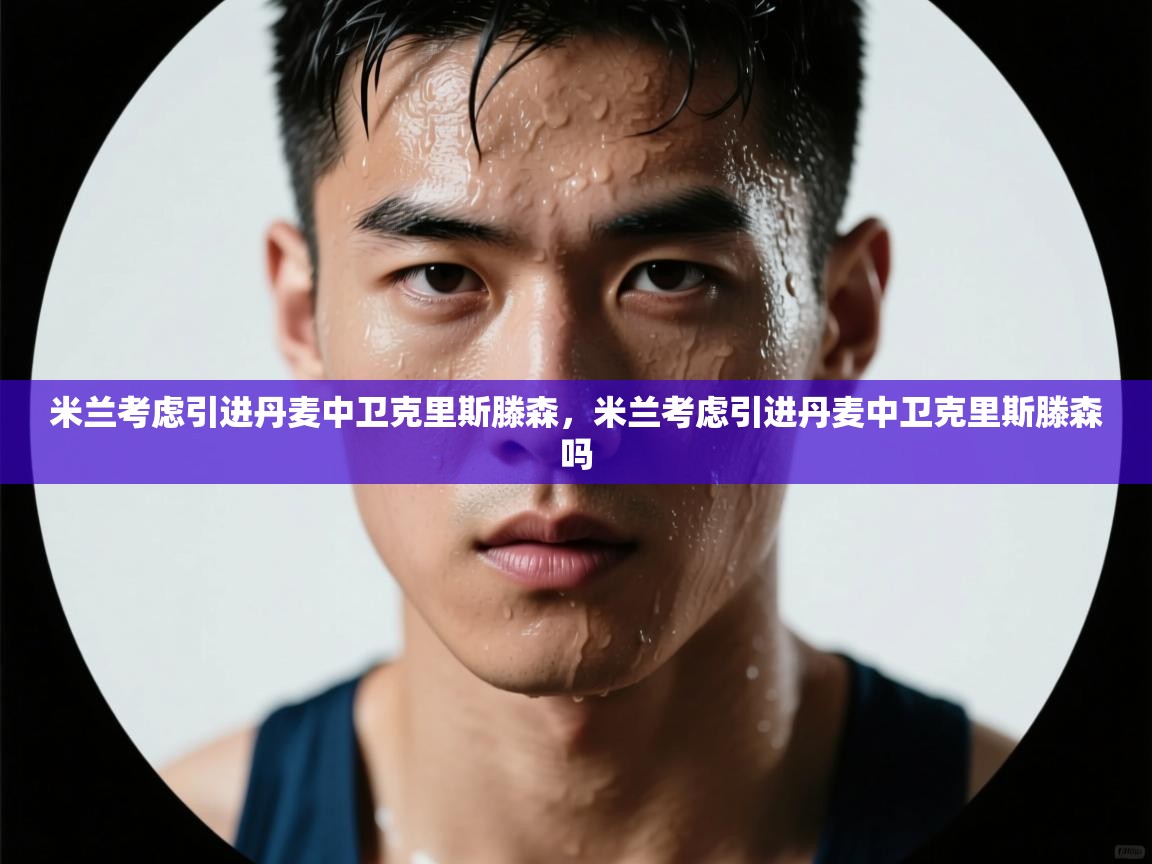 云开体育app官网登录入口-米兰考虑引进丹麦中卫克里斯滕森，米兰考虑引进丹麦中卫克里斯滕森吗  第1张