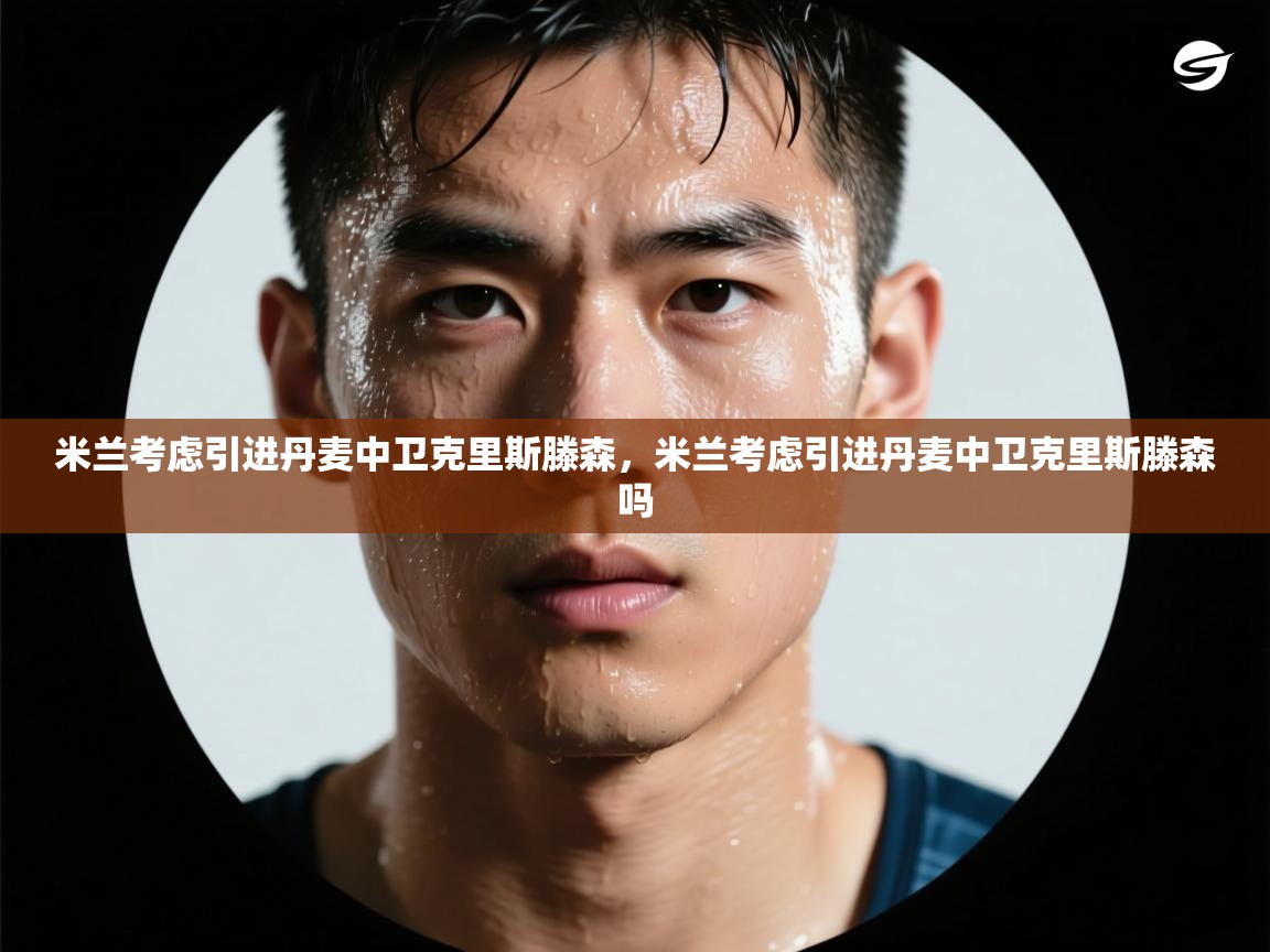 云开体育app官网登录入口-米兰考虑引进丹麦中卫克里斯滕森，米兰考虑引进丹麦中卫克里斯滕森吗  第3张