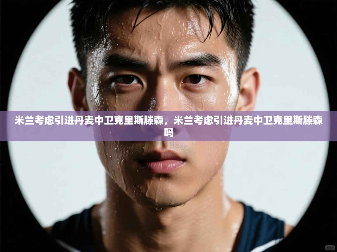 云开体育app官网登录入口-米兰考虑引进丹麦中卫克里斯滕森，米兰考虑引进丹麦中卫克里斯滕森吗  第4张