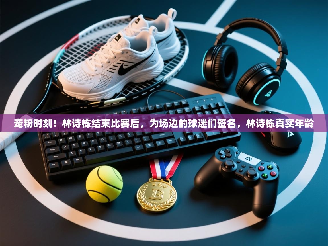 开云体育旧版下载地址-宠粉时刻！林诗栋结束比赛后，为场边的球迷们签名，林诗栋真实年龄  第3张