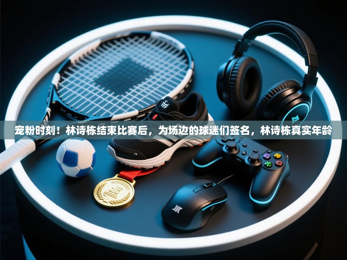 开云体育旧版下载地址-宠粉时刻！林诗栋结束比赛后，为场边的球迷们签名，林诗栋真实年龄  第4张