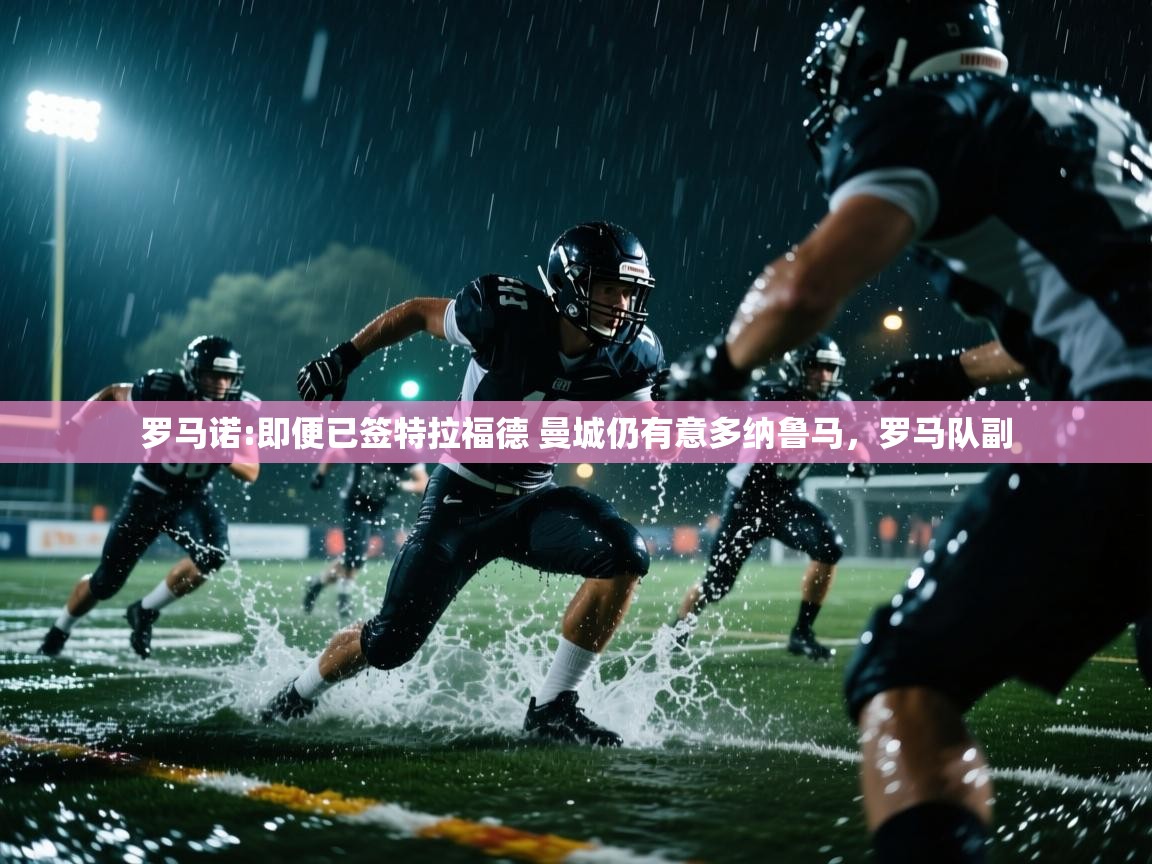 开云体育登录入口-罗马诺:即便已签特拉福德 曼城仍有意多纳鲁马,罗马队副 第1张