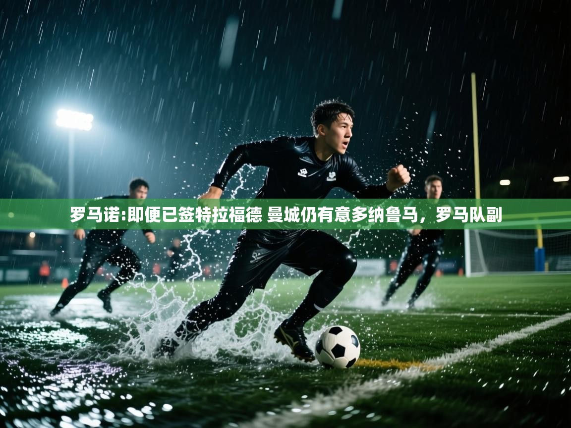 开云体育登录入口-罗马诺:即便已签特拉福德 曼城仍有意多纳鲁马,罗马队副 第2张