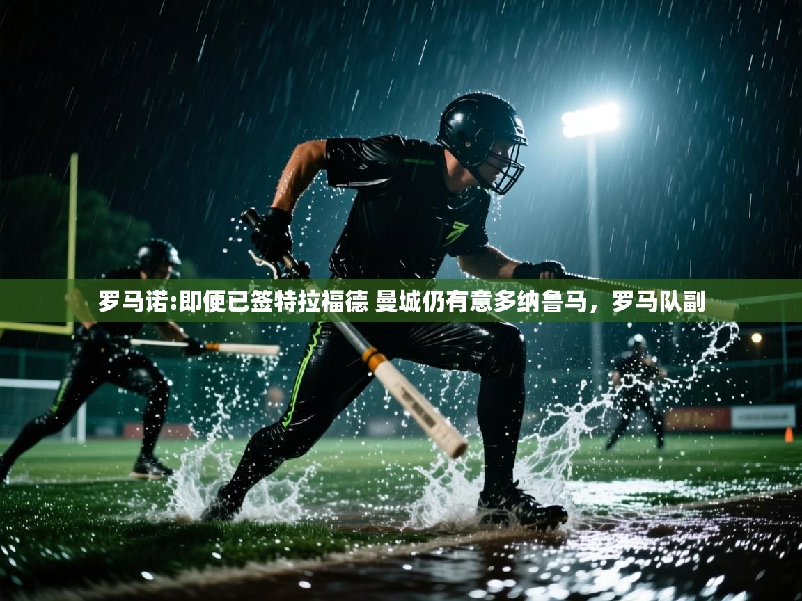 开云体育登录入口-罗马诺:即便已签特拉福德 曼城仍有意多纳鲁马,罗马队副 第4张