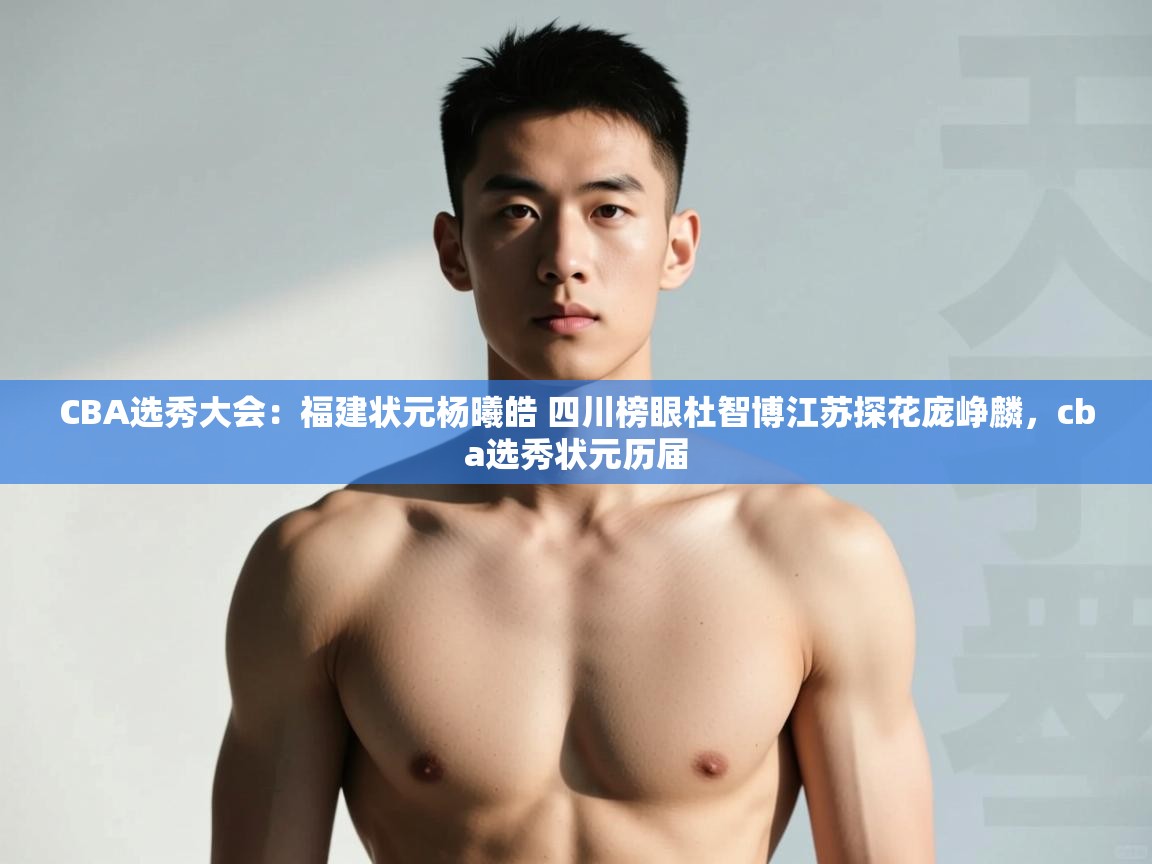 开云平台-CBA选秀大会：福建状元杨曦皓 四川榜眼杜智博江苏探花庞峥麟，cba选秀状元历届  第2张