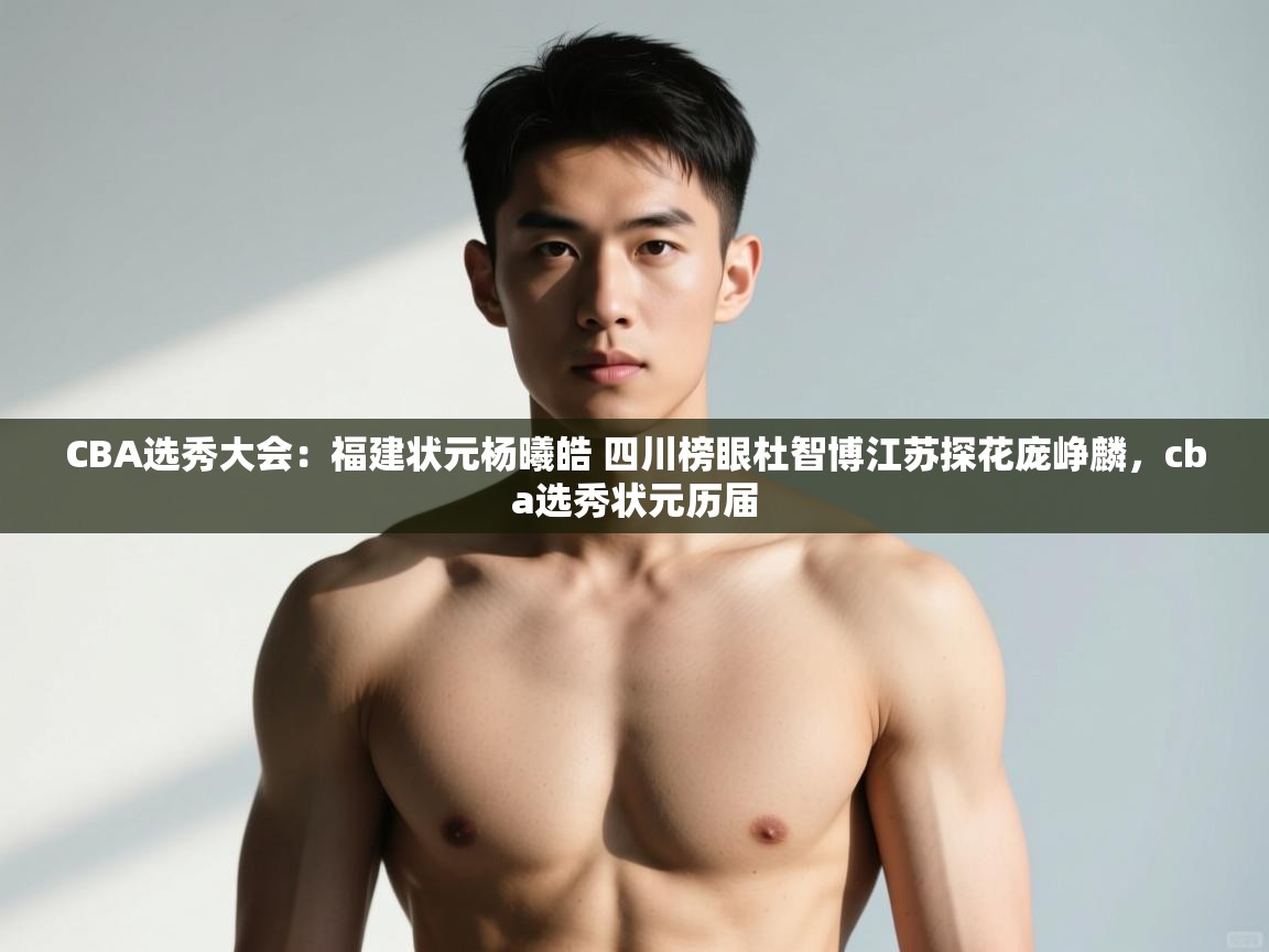 开云平台-CBA选秀大会：福建状元杨曦皓 四川榜眼杜智博江苏探花庞峥麟，cba选秀状元历届  第4张