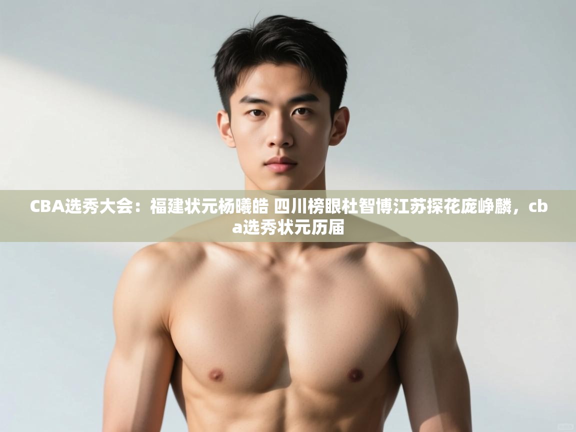 开云平台-CBA选秀大会：福建状元杨曦皓 四川榜眼杜智博江苏探花庞峥麟，cba选秀状元历届  第3张