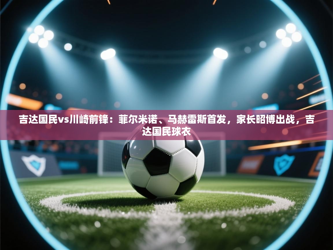 开云体育app下载官网-吉达国民vs川崎前锋:菲尔米诺、马赫雷斯首发,家长昭博出战,吉达国民球衣 第1张