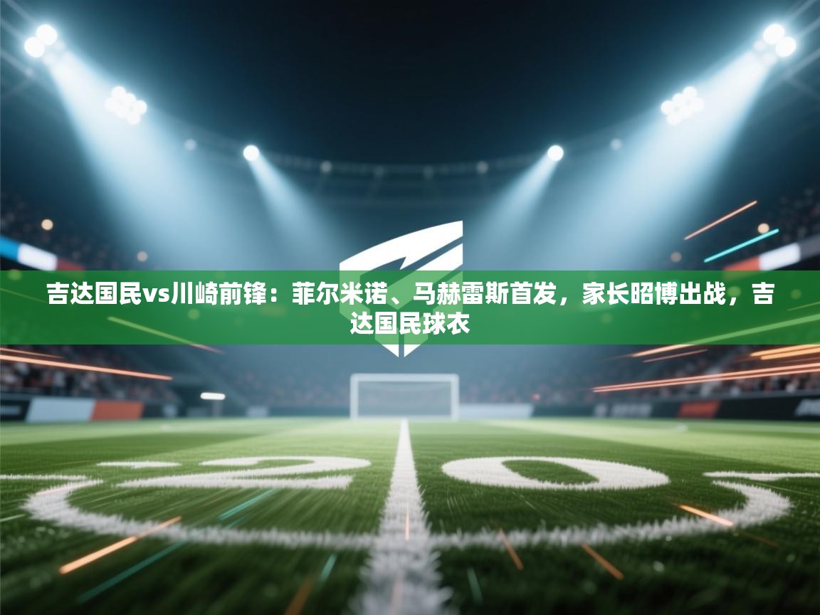 开云体育app下载官网-吉达国民vs川崎前锋:菲尔米诺、马赫雷斯首发,家长昭博出战,吉达国民球衣 第3张